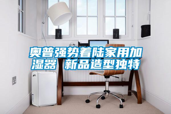 奧普強(qiáng)勢(shì)著陸家用加濕器 新品造型獨(dú)特