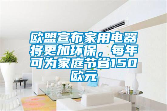 歐盟宣布家用電器將更加環(huán)保，每年可為家庭節(jié)省150歐元