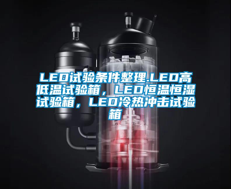 LED試驗條件整理.LED高低溫試驗箱，LED恒溫恒濕試驗箱，LED冷熱沖擊試驗箱