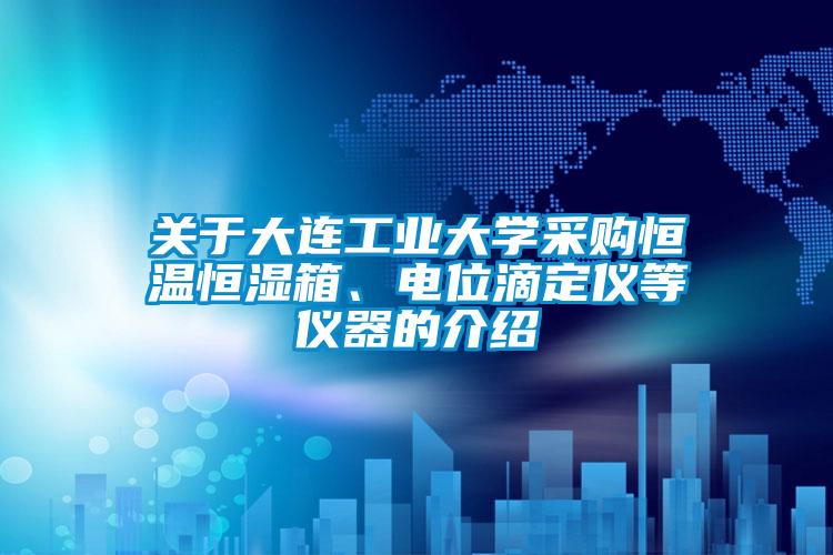 關于大連工業(yè)大學采購恒溫恒濕箱、電位滴定儀等儀器的介紹