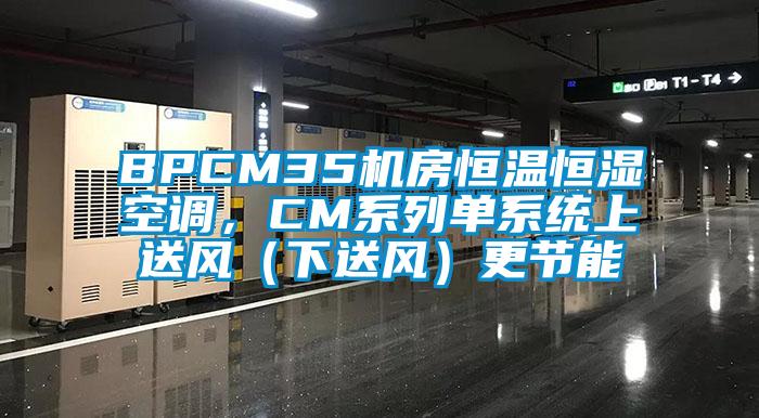 BPCM35機(jī)房恒溫恒濕空調(diào)，CM系列單系統(tǒng)上送風(fēng)（下送風(fēng)）更節(jié)能