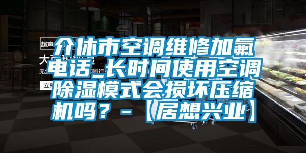 介休市空調維修加氟電話_長時間使用空調除濕模式會損壞壓縮機嗎？-【居想興業(yè)】