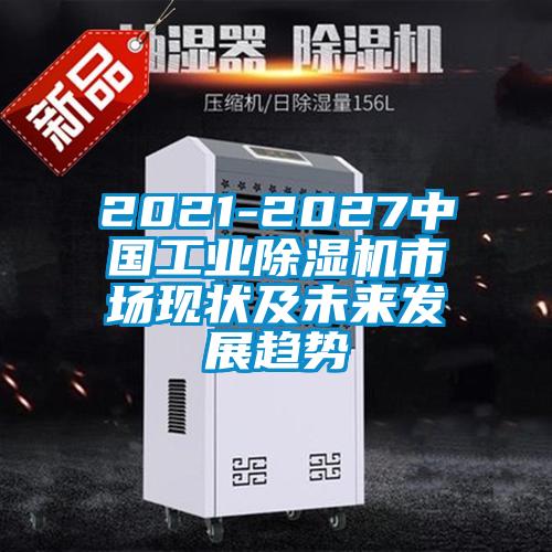 2021-2027中國工業(yè)除濕機(jī)市場(chǎng)現(xiàn)狀及未來發(fā)展趨勢(shì)