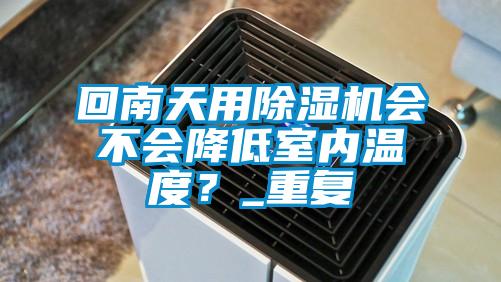 回南天用除濕機會不會降低室內溫度？_重復