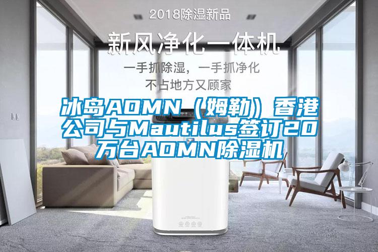 冰島AOMN（姆勒）香港公司與Mautilus簽訂20萬臺(tái)AOMN除濕機(jī)