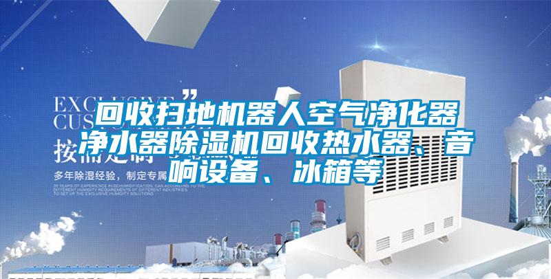 回收掃地機器人空氣凈化器凈水器除濕機回收熱水器、音響設備、冰箱等