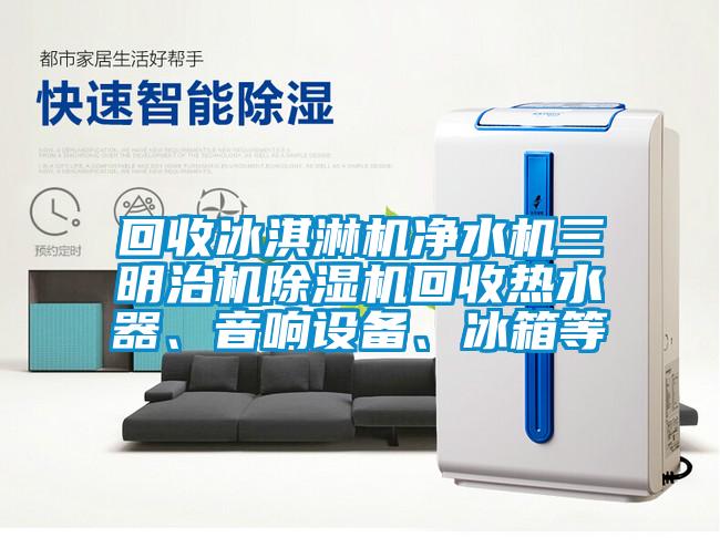 回收冰淇淋機凈水機三明治機除濕機回收熱水器、音響設備、冰箱等