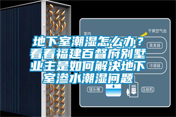 地下室潮濕怎么辦？看看福建百督府別墅業(yè)主是如何解決地下室滲水潮濕問題