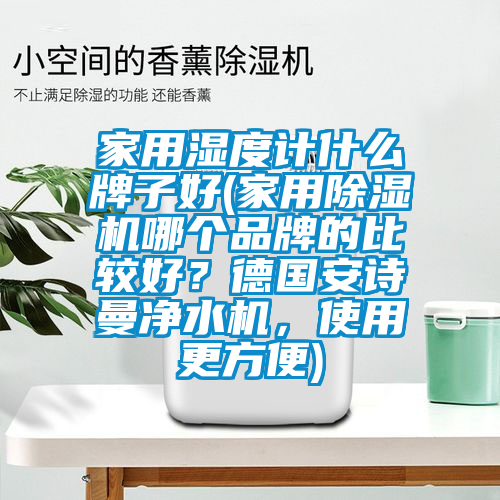 家用濕度計(jì)什么牌子好(家用除濕機(jī)哪個(gè)品牌的比較好？德國安詩曼凈水機(jī)，使用更方便)