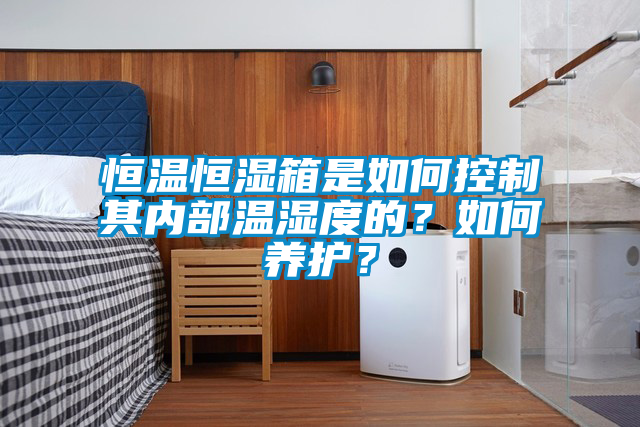 恒溫恒濕箱是如何控制其內(nèi)部溫濕度的？如何養(yǎng)護(hù)？