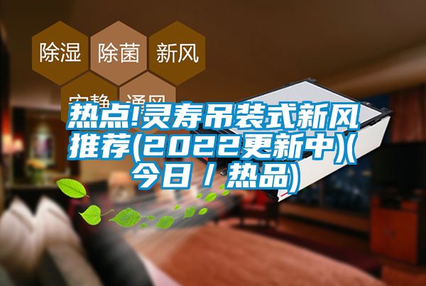 熱點!靈壽吊裝式新風(fēng)推薦(2022更新中)(今日／熱品)