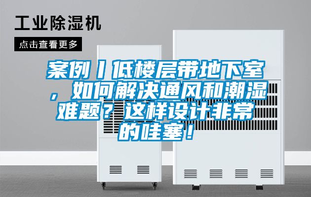 案例丨低樓層帶地下室，如何解決通風和潮濕難題？這樣設計非常的哇塞！