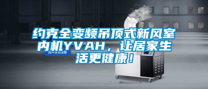 約克全變頻吊頂式新風室內(nèi)機YVAH，讓居家生活更健康！