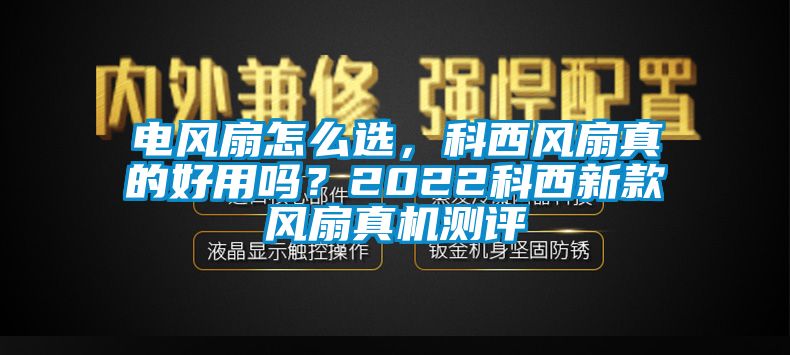 電風(fēng)扇怎么選，科西風(fēng)扇真的好用嗎？2022科西新款風(fēng)扇真機(jī)測(cè)評(píng)