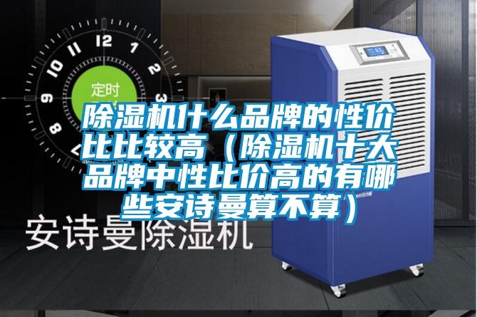 除濕機(jī)什么品牌的性價(jià)比比較高（除濕機(jī)十大品牌中性比價(jià)高的有哪些安詩(shī)曼算不算）