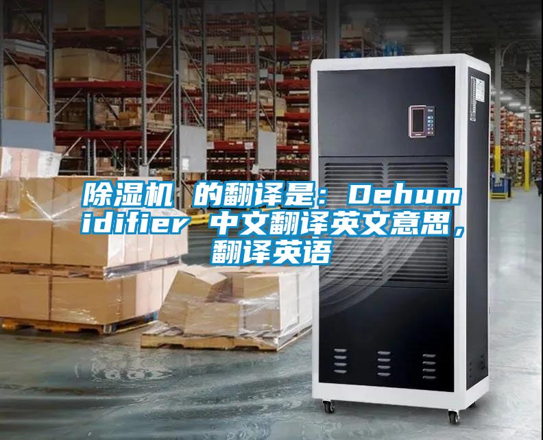 除濕機(jī) 的翻譯是：Dehumidifier 中文翻譯英文意思，翻譯英語(yǔ)