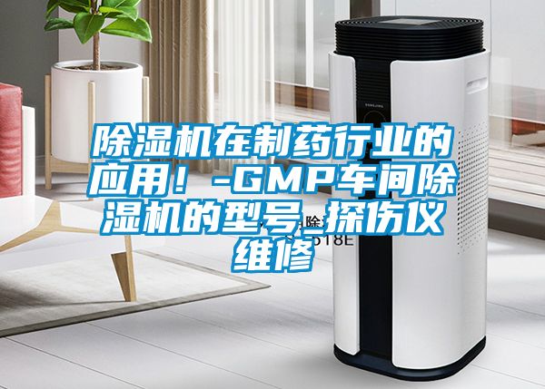 除濕機(jī)在制藥行業(yè)的應(yīng)用！-GMP車(chē)間除濕機(jī)的型號(hào)_探傷儀維修