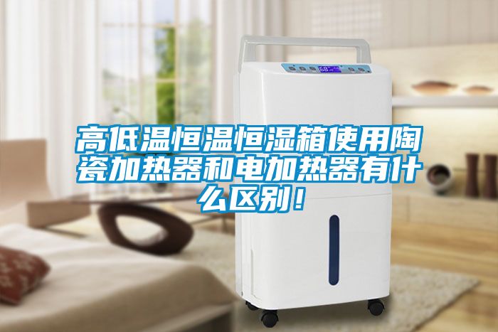 高低溫恒溫恒濕箱使用陶瓷加熱器和電加熱器有什么區(qū)別！